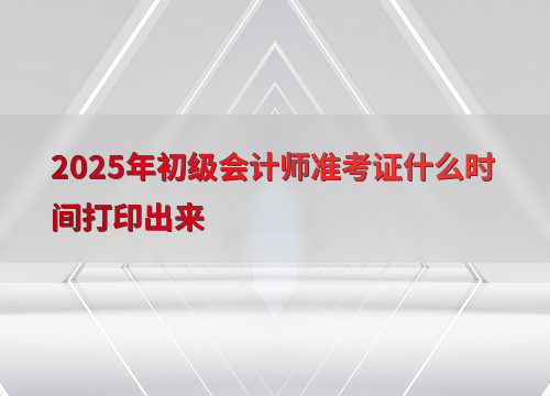 2025年初级会计师准考证什么时间打印？各地打印时间汇总