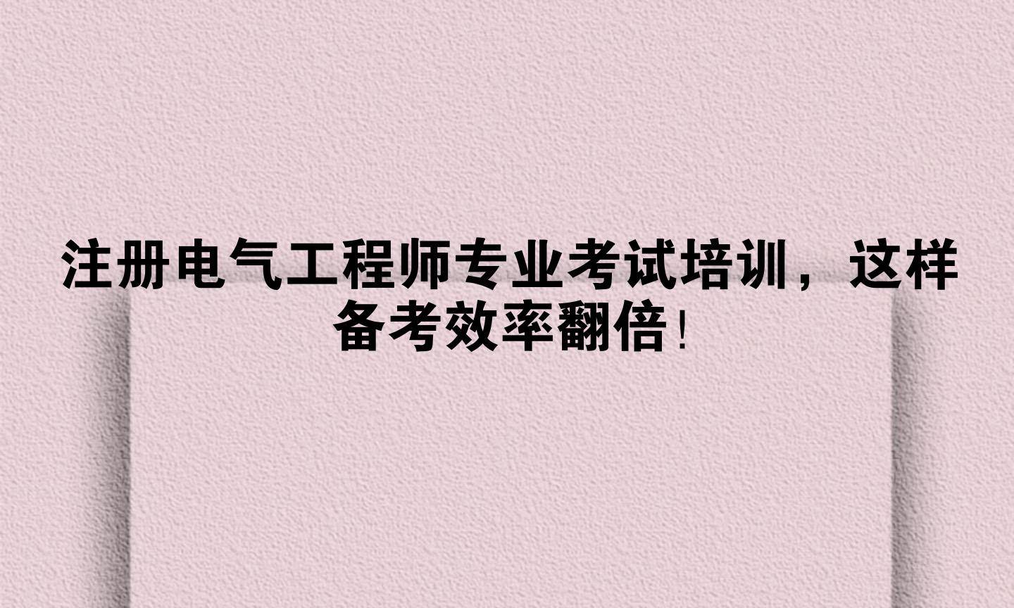 注册电气工程师专业考试培训，这样备考效率翻倍！